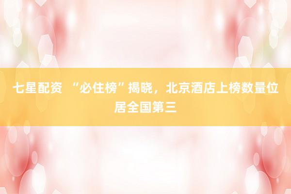 七星配资  “必住榜”揭晓，北京酒店上榜数量位居全国第三