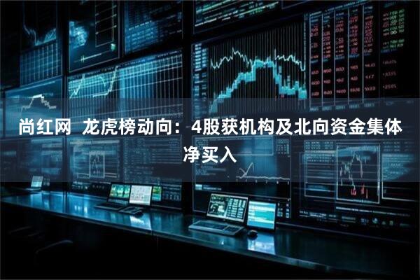 尚红网  龙虎榜动向：4股获机构及北向资金集体净买入