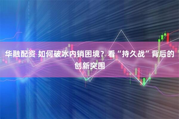 华融配资 如何破冰内销困境？看“持久战”背后的创新突围