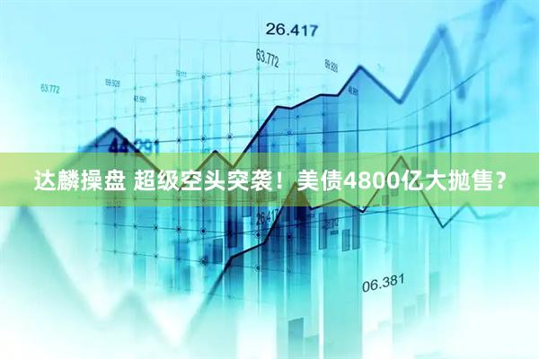 达麟操盘 超级空头突袭！美债4800亿大抛售？