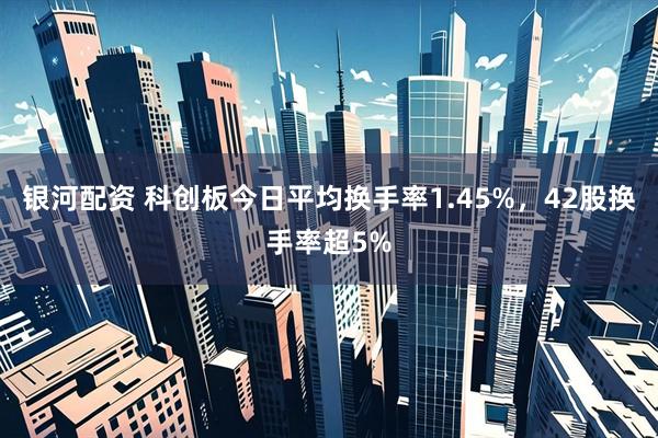 银河配资 科创板今日平均换手率1.45%，42股换手率超5%