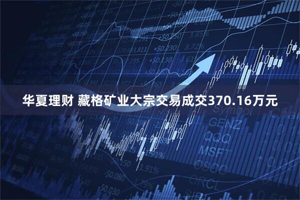华夏理财 藏格矿业大宗交易成交370.16万元