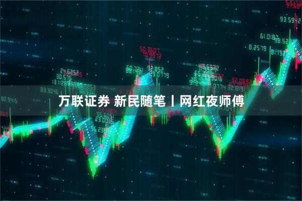 万联证券 新民随笔丨网红夜师傅