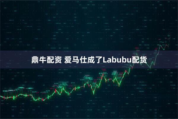 鼎牛配资 爱马仕成了Labubu配货
