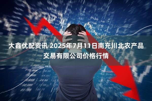 大鑫优配资讯 2025年7月11日南充川北农产品交易有限公司价格行情