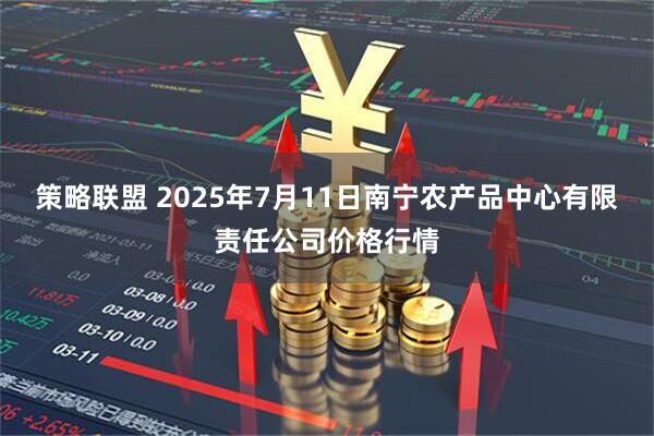 策略联盟 2025年7月11日南宁农产品中心有限责任公司价格行情