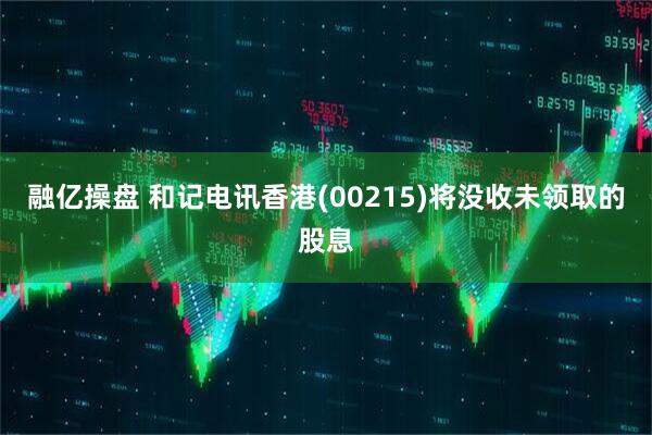 融亿操盘 和记电讯香港(00215)将没收未领取的股息