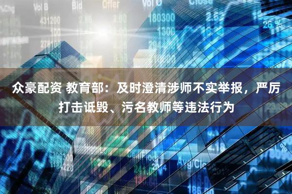 众豪配资 教育部：及时澄清涉师不实举报，严厉打击诋毁、污名教师等违法行为