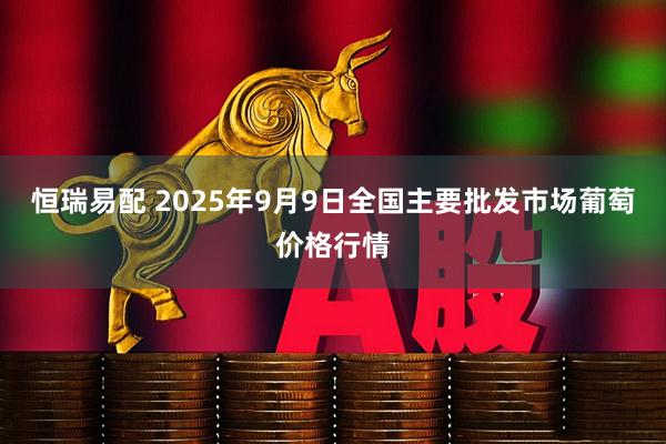 恒瑞易配 2025年9月9日全国主要批发市场葡萄价格行情