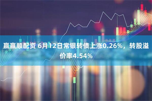 赢赢顺配资 6月12日常银转债上涨0.26%，转股溢价率4.54%