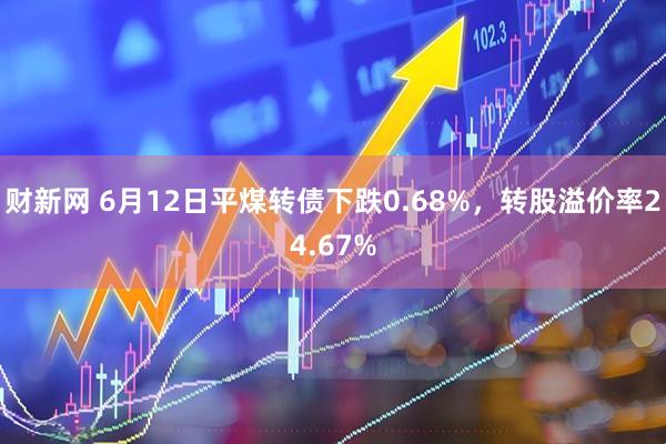 财新网 6月12日平煤转债下跌0.68%，转股溢价率24.67%