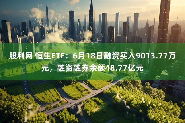 股利网 恒生ETF：6月18日融资买入9013.77万元，融资融券余额48.77亿元