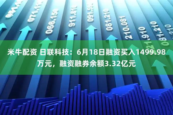 米牛配资 日联科技：6月18日融资买入1499.98万元，融资融券余额3.32亿元
