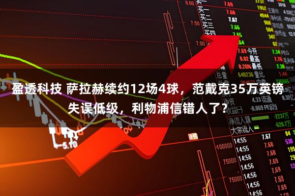 盈透科技 萨拉赫续约12场4球，范戴克35万英镑失误低级，利物浦信错人了？