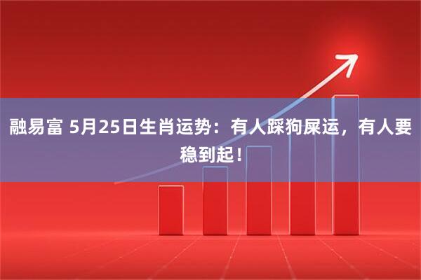 融易富 5月25日生肖运势：有人踩狗屎运，有人要稳到起！