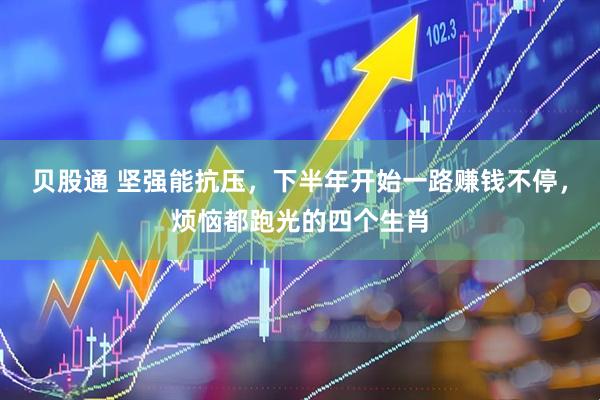 贝股通 坚强能抗压，下半年开始一路赚钱不停，烦恼都跑光的四个生肖