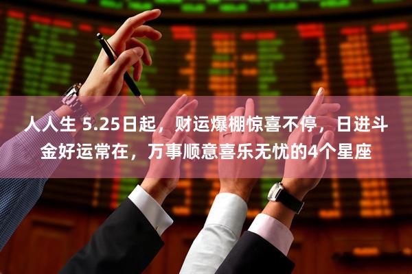 人人生 5.25日起，财运爆棚惊喜不停，日进斗金好运常在，万事顺意喜乐无忧的4个星座